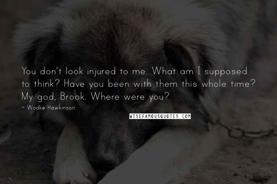 Wodke Hawkinson Quotes: You don't look injured to me. What am I supposed to think? Have you been with them this whole time? My god, Brook. Where were you?