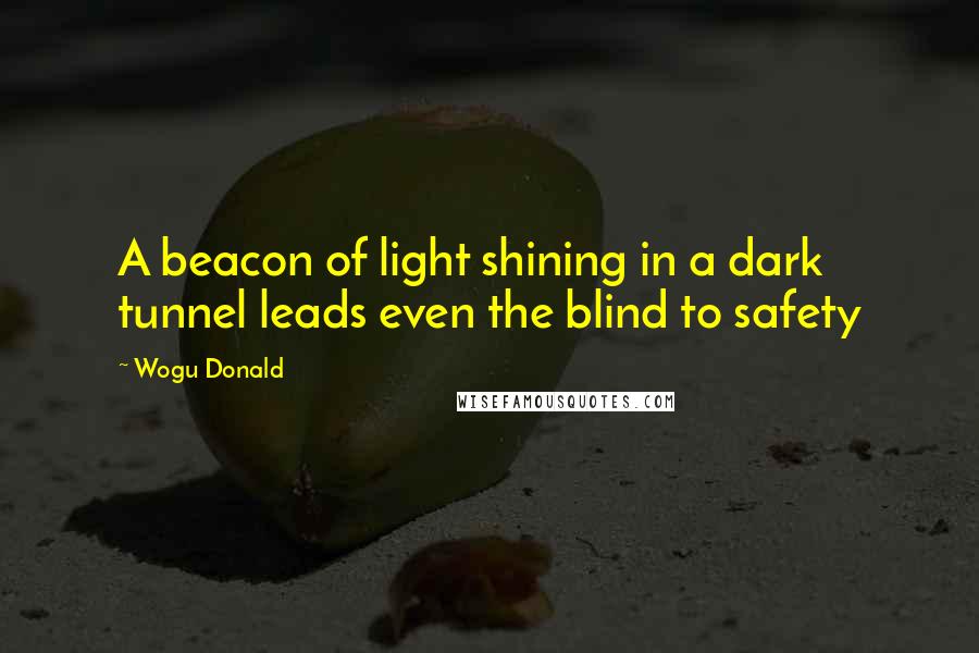 Wogu Donald Quotes: A beacon of light shining in a dark tunnel leads even the blind to safety