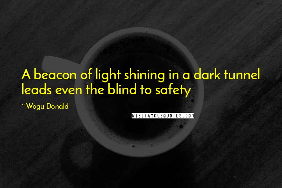 Wogu Donald Quotes: A beacon of light shining in a dark tunnel leads even the blind to safety