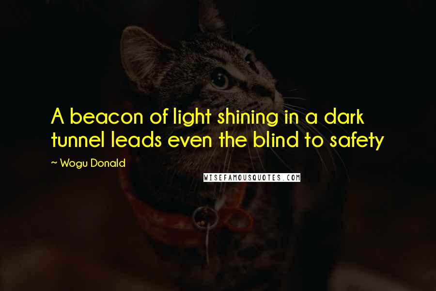 Wogu Donald Quotes: A beacon of light shining in a dark tunnel leads even the blind to safety