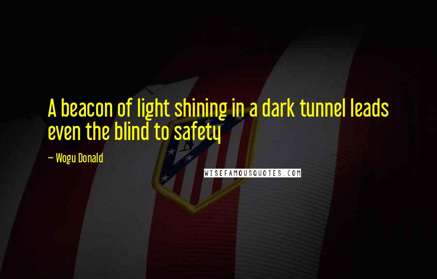 Wogu Donald Quotes: A beacon of light shining in a dark tunnel leads even the blind to safety