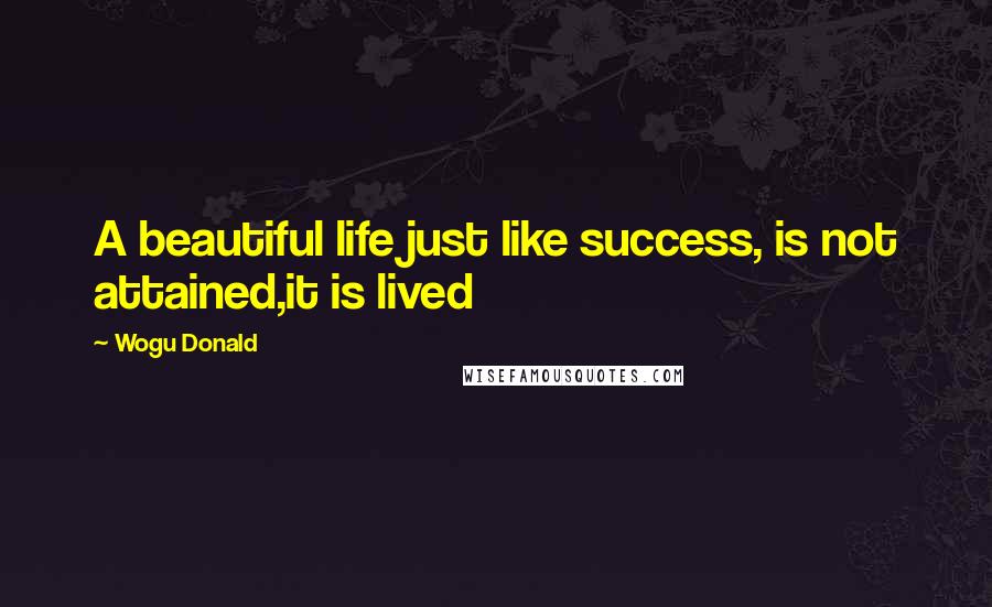 Wogu Donald Quotes: A beautiful life just like success, is not attained,it is lived