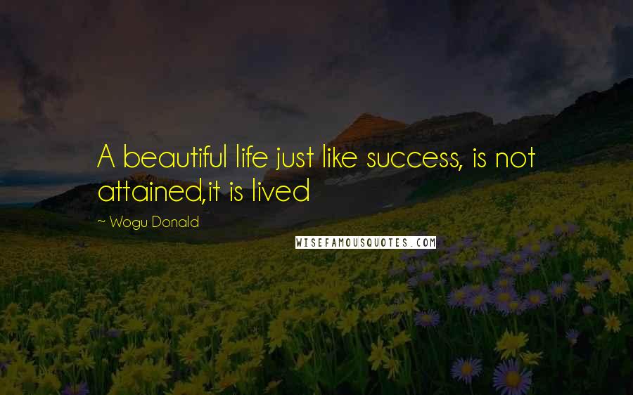 Wogu Donald Quotes: A beautiful life just like success, is not attained,it is lived