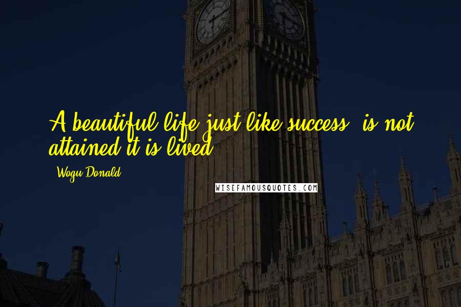Wogu Donald Quotes: A beautiful life just like success, is not attained,it is lived