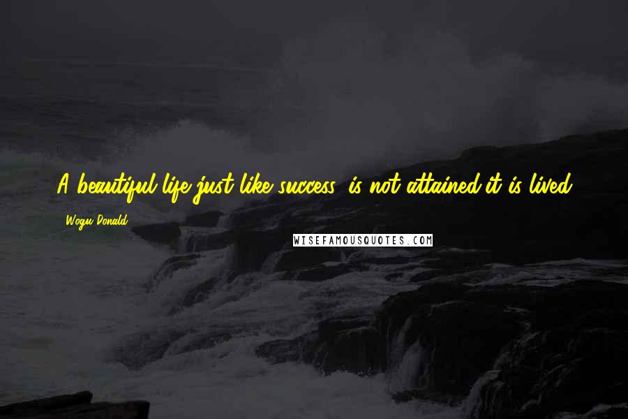 Wogu Donald Quotes: A beautiful life just like success, is not attained,it is lived