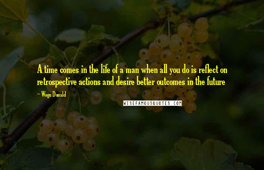 Wogu Donald Quotes: A time comes in the life of a man when all you do is reflect on retrospective actions and desire better outcomes in the future