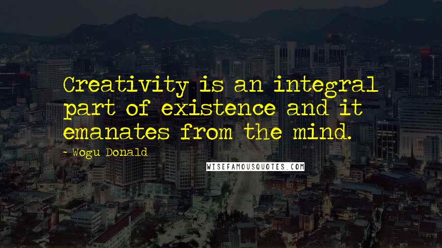 Wogu Donald Quotes: Creativity is an integral part of existence and it emanates from the mind.