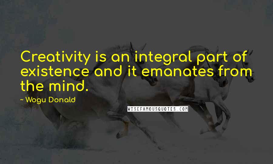 Wogu Donald Quotes: Creativity is an integral part of existence and it emanates from the mind.