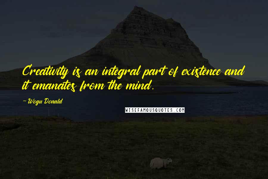 Wogu Donald Quotes: Creativity is an integral part of existence and it emanates from the mind.