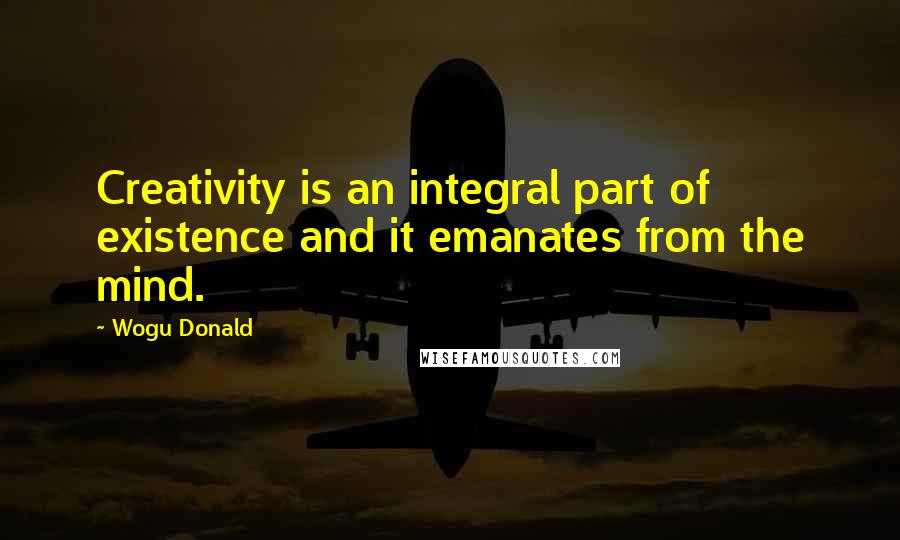 Wogu Donald Quotes: Creativity is an integral part of existence and it emanates from the mind.