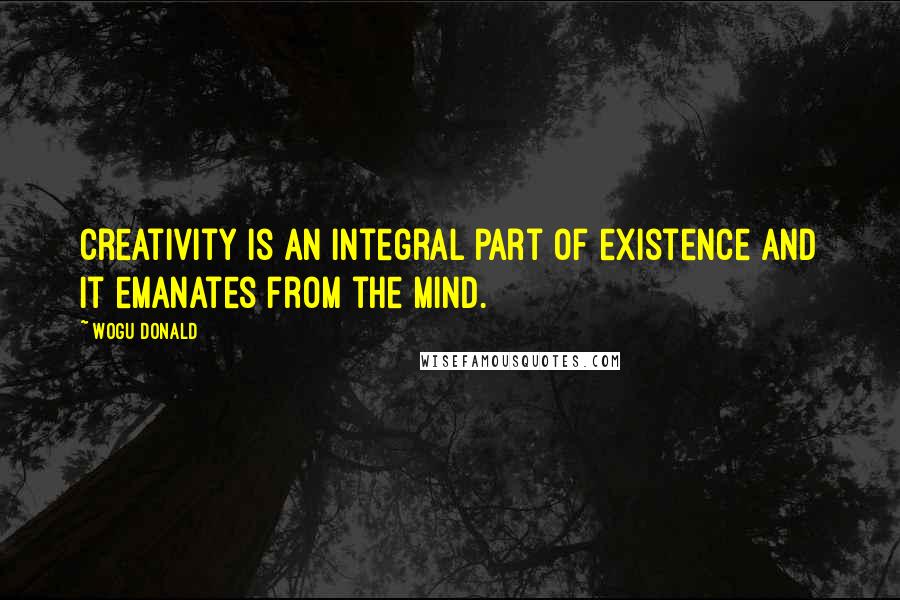 Wogu Donald Quotes: Creativity is an integral part of existence and it emanates from the mind.