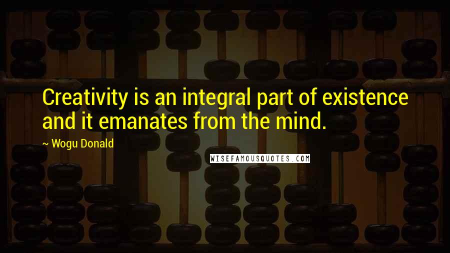 Wogu Donald Quotes: Creativity is an integral part of existence and it emanates from the mind.