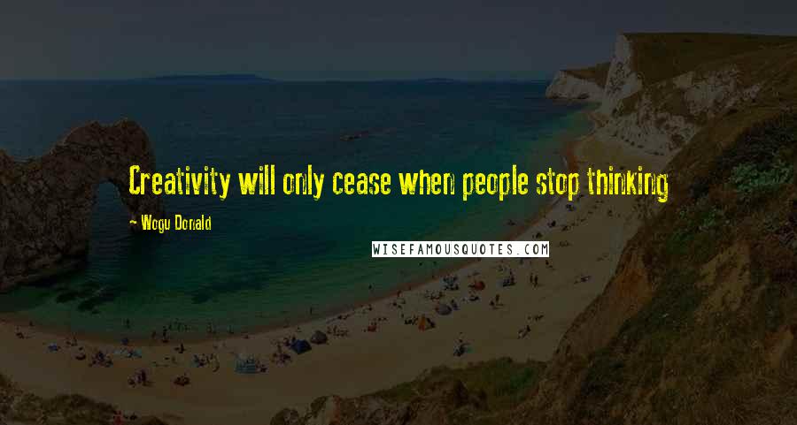 Wogu Donald Quotes: Creativity will only cease when people stop thinking