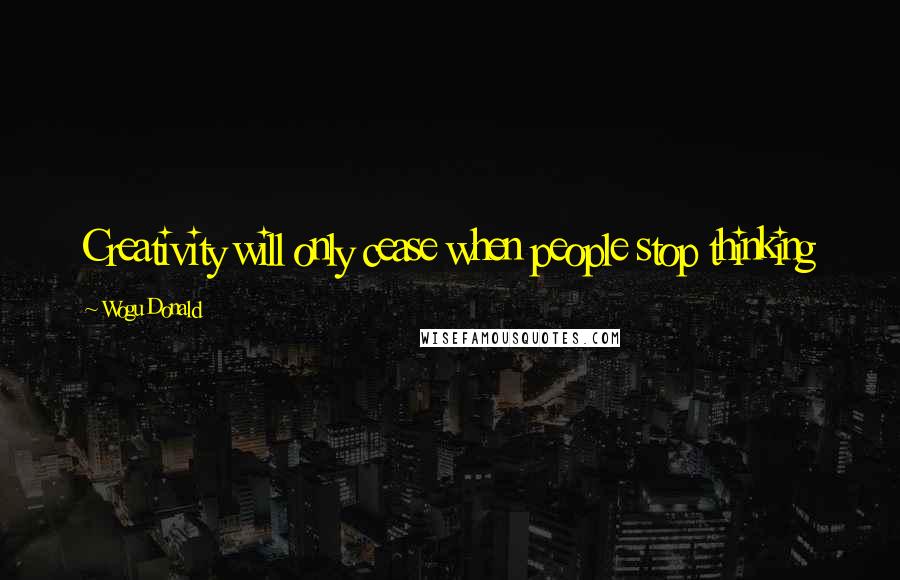 Wogu Donald Quotes: Creativity will only cease when people stop thinking