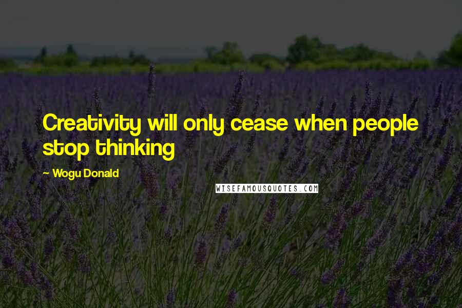 Wogu Donald Quotes: Creativity will only cease when people stop thinking