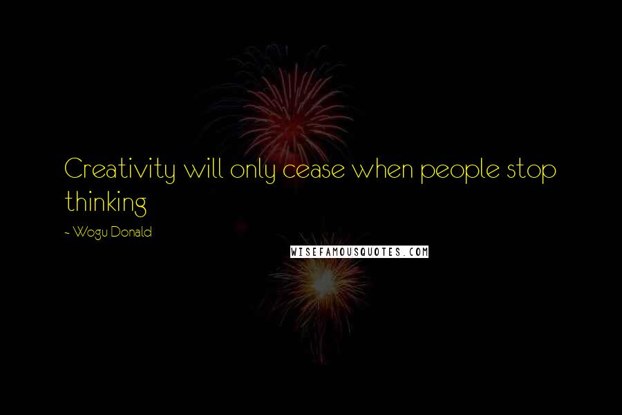 Wogu Donald Quotes: Creativity will only cease when people stop thinking