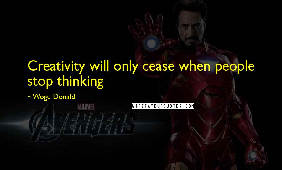 Wogu Donald Quotes: Creativity will only cease when people stop thinking