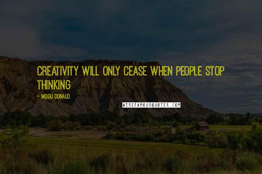 Wogu Donald Quotes: Creativity will only cease when people stop thinking