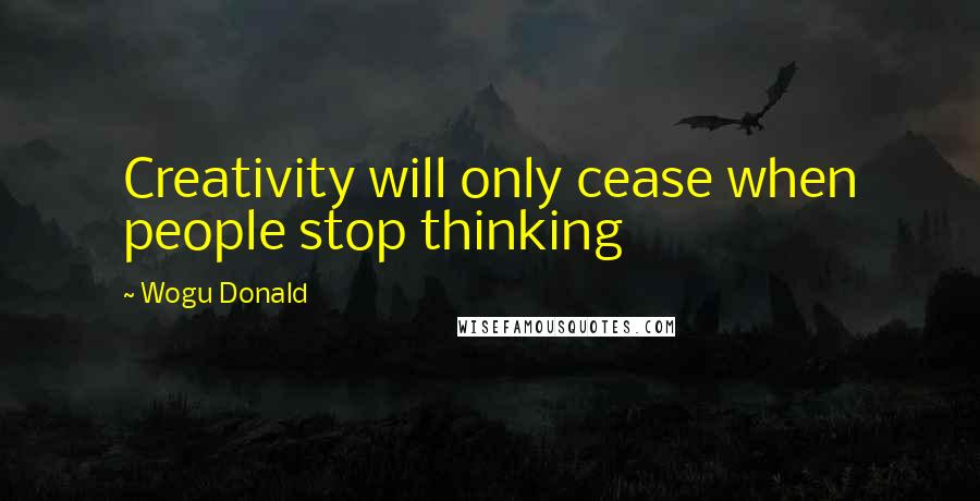 Wogu Donald Quotes: Creativity will only cease when people stop thinking