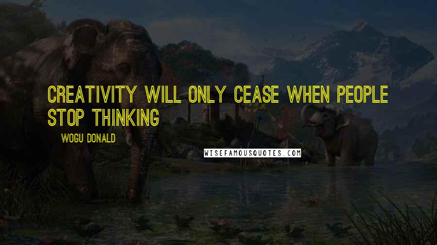 Wogu Donald Quotes: Creativity will only cease when people stop thinking