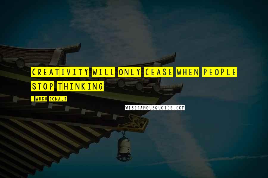 Wogu Donald Quotes: Creativity will only cease when people stop thinking