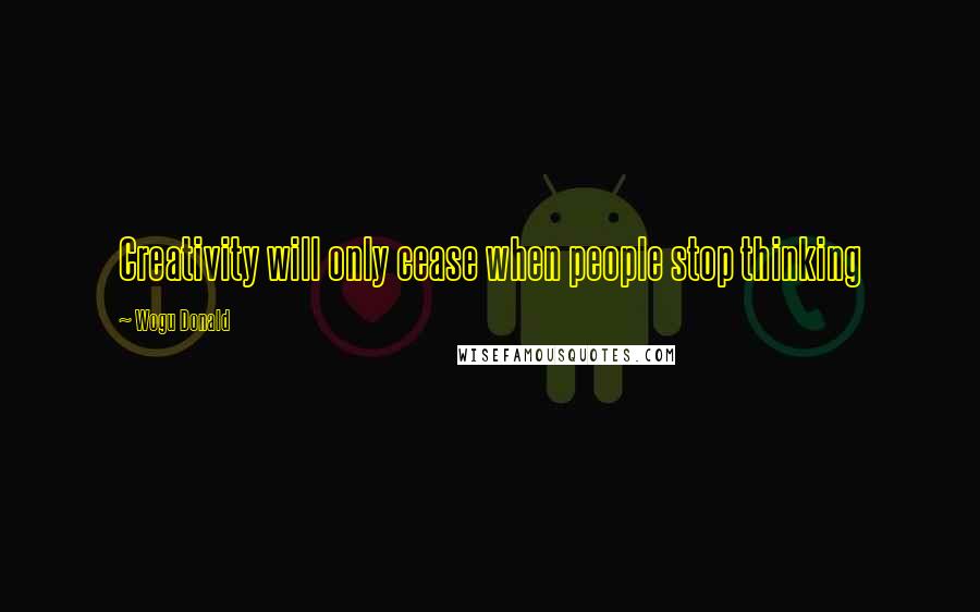 Wogu Donald Quotes: Creativity will only cease when people stop thinking