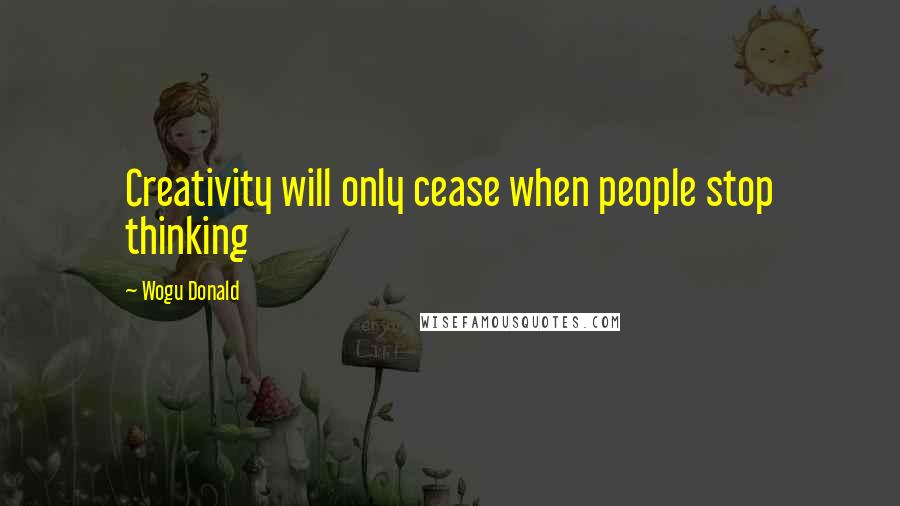 Wogu Donald Quotes: Creativity will only cease when people stop thinking