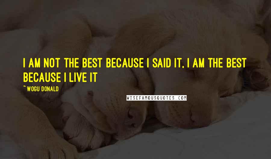 Wogu Donald Quotes: I am not the best because I said it, I am the best because I live it