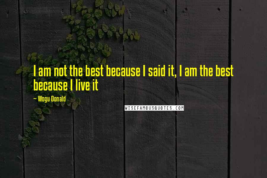 Wogu Donald Quotes: I am not the best because I said it, I am the best because I live it