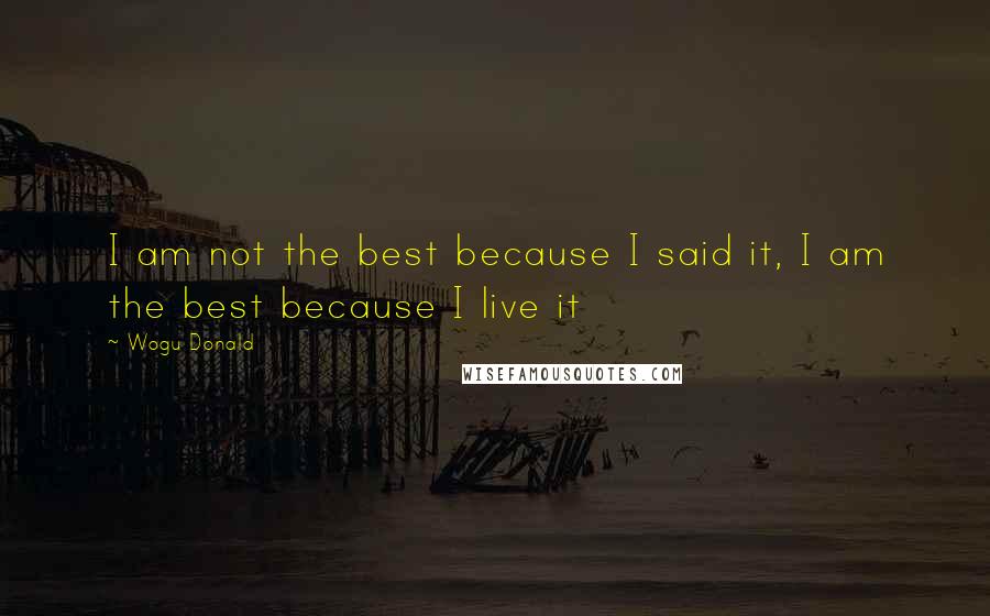 Wogu Donald Quotes: I am not the best because I said it, I am the best because I live it