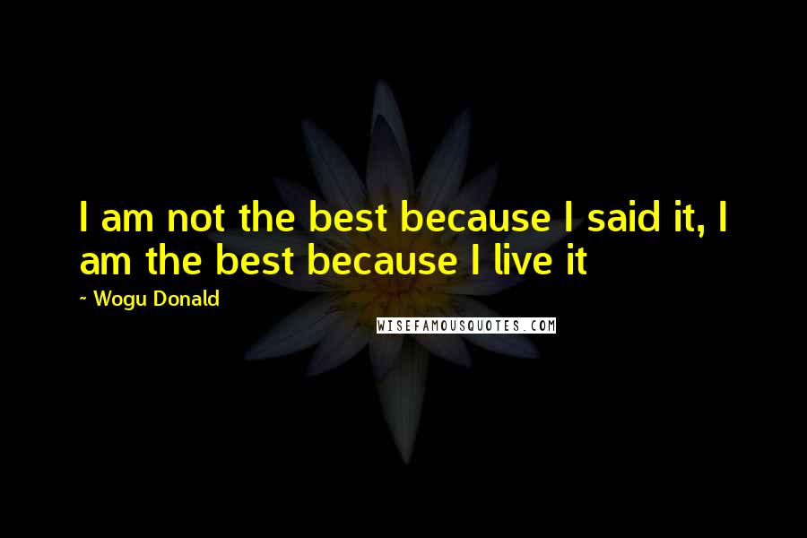 Wogu Donald Quotes: I am not the best because I said it, I am the best because I live it