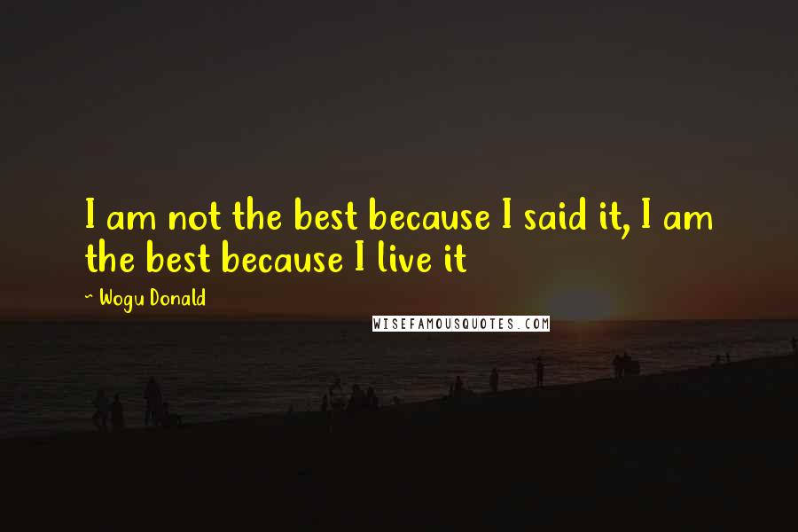 Wogu Donald Quotes: I am not the best because I said it, I am the best because I live it