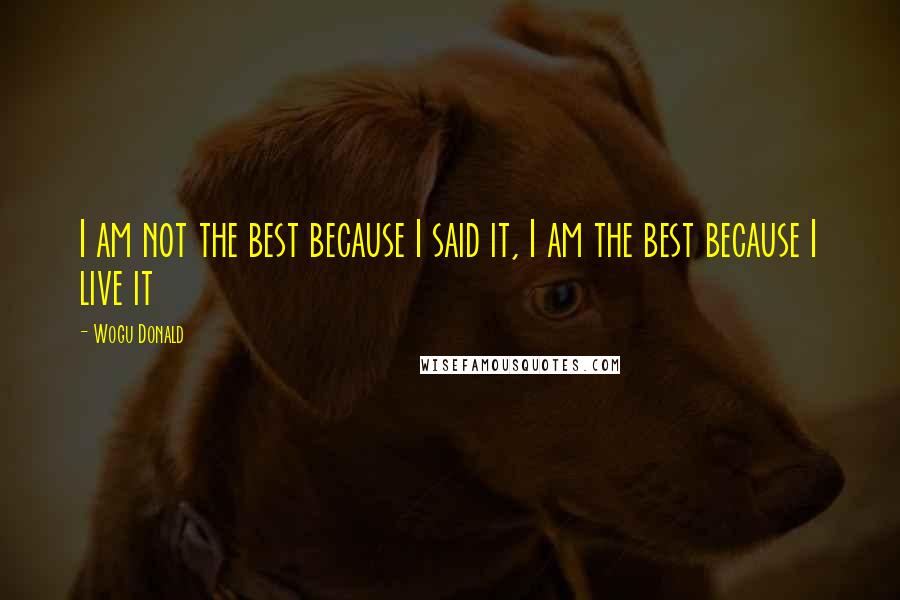 Wogu Donald Quotes: I am not the best because I said it, I am the best because I live it