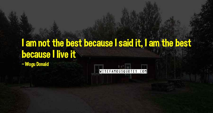 Wogu Donald Quotes: I am not the best because I said it, I am the best because I live it