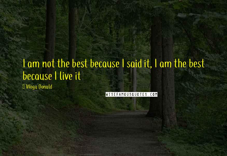 Wogu Donald Quotes: I am not the best because I said it, I am the best because I live it