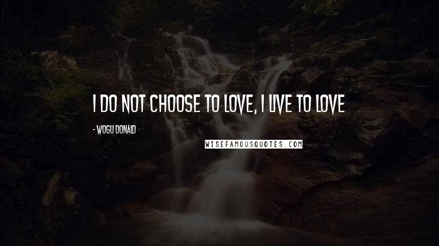 Wogu Donald Quotes: I do not choose to love, I live to love