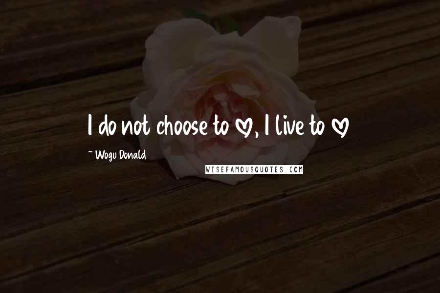 Wogu Donald Quotes: I do not choose to love, I live to love