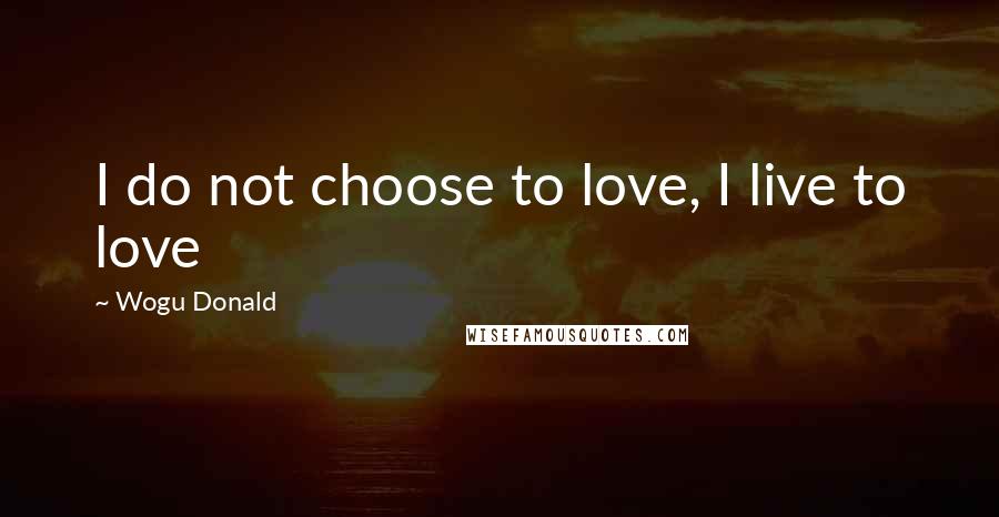 Wogu Donald Quotes: I do not choose to love, I live to love