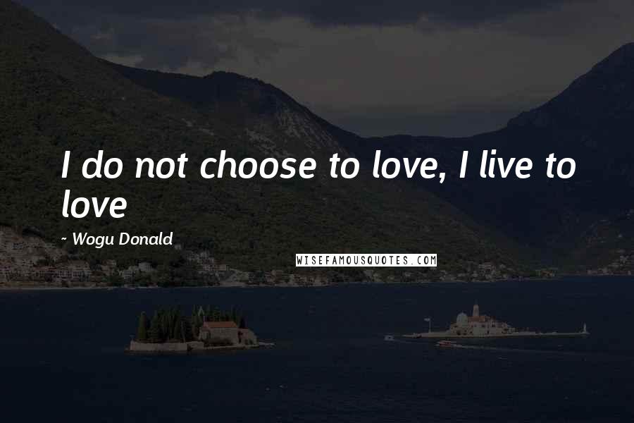 Wogu Donald Quotes: I do not choose to love, I live to love