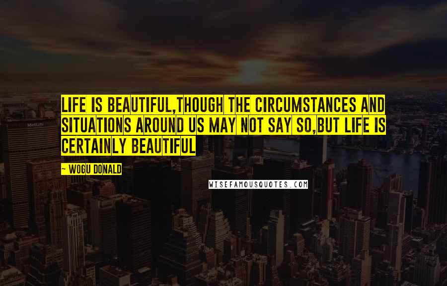 Wogu Donald Quotes: Life is beautiful,though the circumstances and situations around us may not say so,but life is certainly beautiful