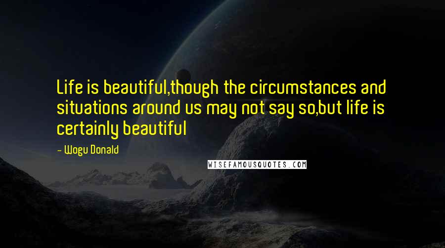 Wogu Donald Quotes: Life is beautiful,though the circumstances and situations around us may not say so,but life is certainly beautiful