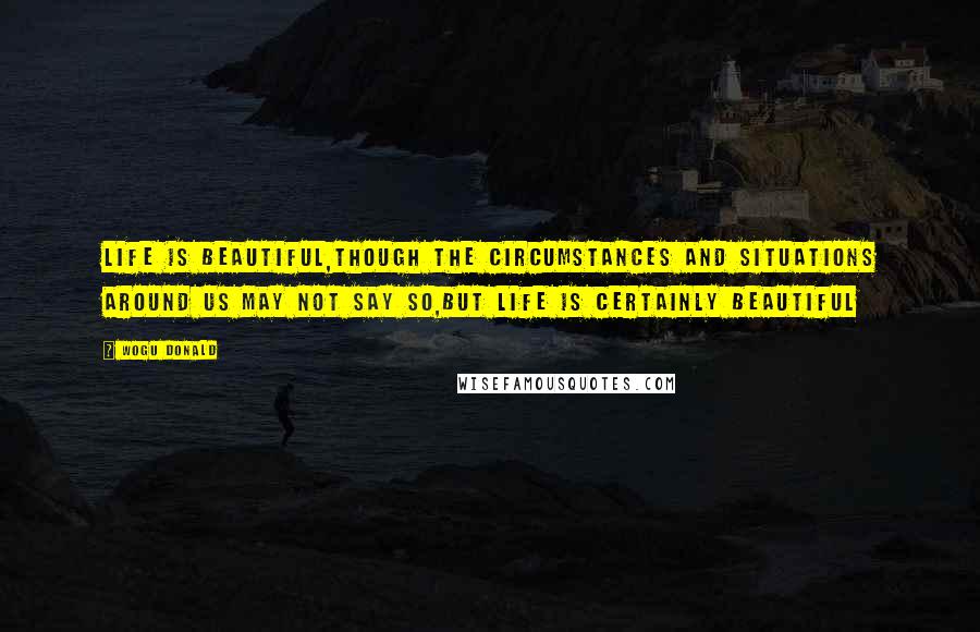 Wogu Donald Quotes: Life is beautiful,though the circumstances and situations around us may not say so,but life is certainly beautiful