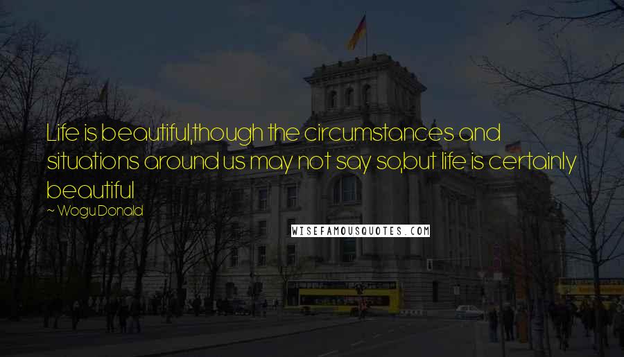Wogu Donald Quotes: Life is beautiful,though the circumstances and situations around us may not say so,but life is certainly beautiful