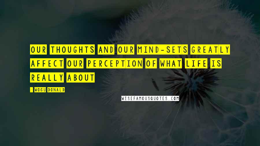 Wogu Donald Quotes: Our thoughts and our mind-sets greatly affect our perception of what life is really about