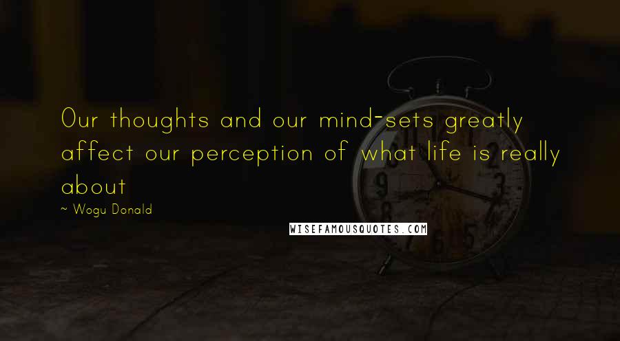 Wogu Donald Quotes: Our thoughts and our mind-sets greatly affect our perception of what life is really about