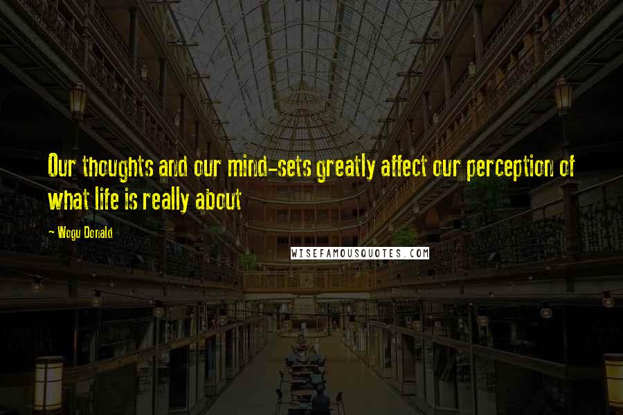 Wogu Donald Quotes: Our thoughts and our mind-sets greatly affect our perception of what life is really about