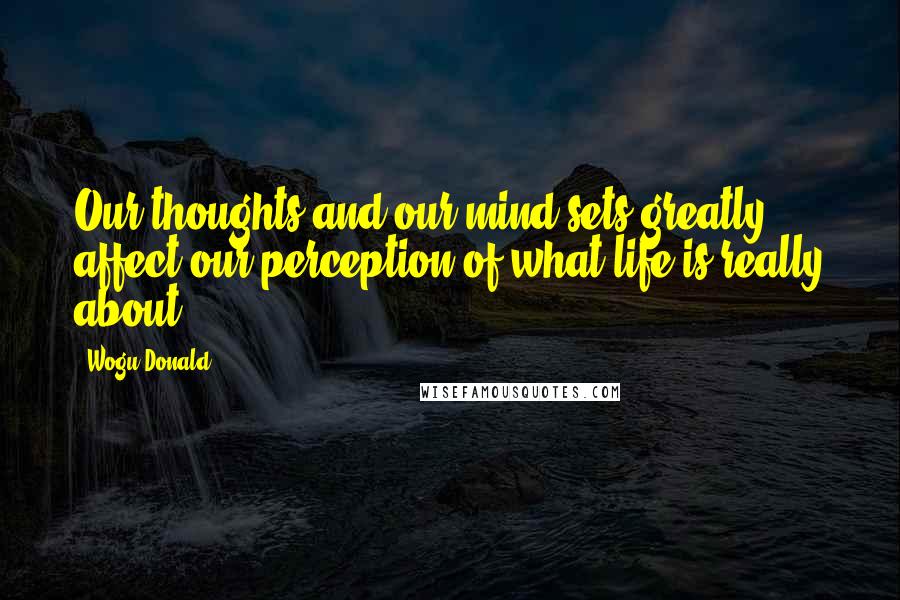 Wogu Donald Quotes: Our thoughts and our mind-sets greatly affect our perception of what life is really about