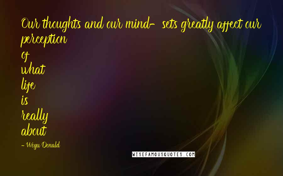 Wogu Donald Quotes: Our thoughts and our mind-sets greatly affect our perception of what life is really about