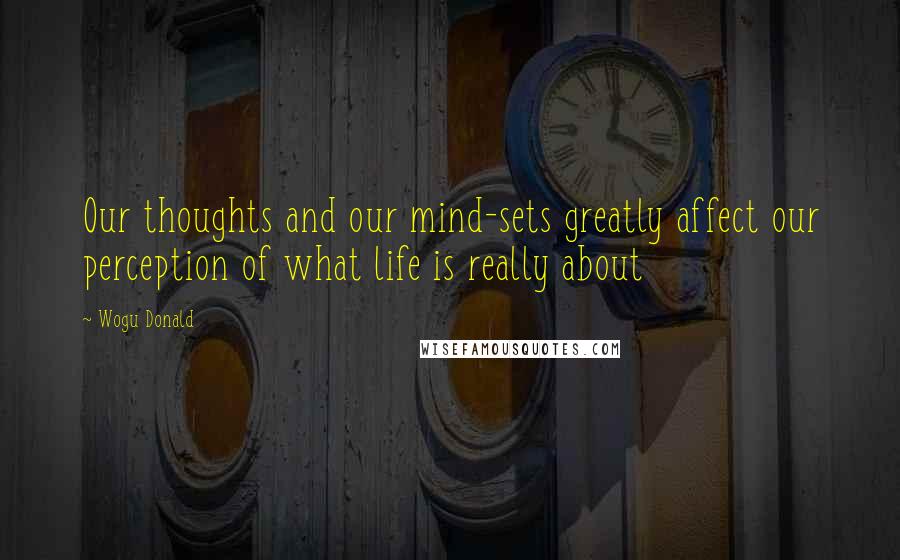 Wogu Donald Quotes: Our thoughts and our mind-sets greatly affect our perception of what life is really about