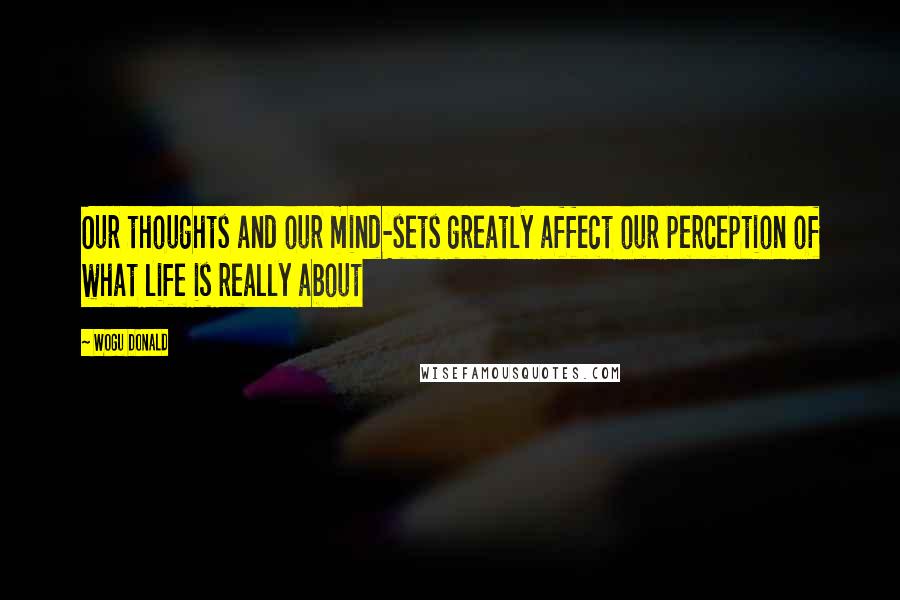 Wogu Donald Quotes: Our thoughts and our mind-sets greatly affect our perception of what life is really about
